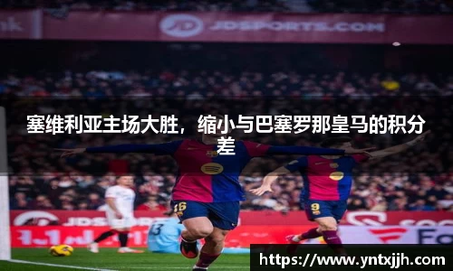 塞维利亚主场大胜，缩小与巴塞罗那皇马的积分差