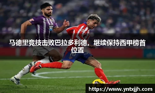 马德里竞技击败巴拉多利德，继续保持西甲榜首位置