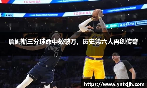 詹姆斯三分球命中数破万，历史第六人再创传奇