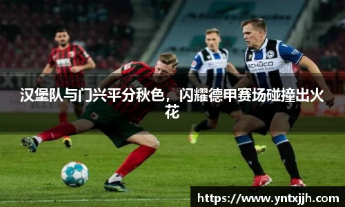 汉堡队与门兴平分秋色，闪耀德甲赛场碰撞出火花