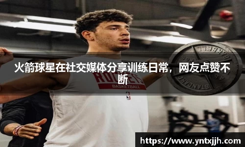 火箭球星在社交媒体分享训练日常，网友点赞不断