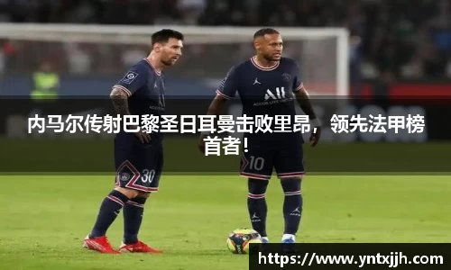 内马尔传射巴黎圣日耳曼击败里昂，领先法甲榜首者！