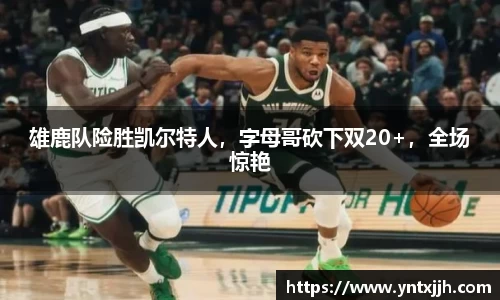 雄鹿队险胜凯尔特人，字母哥砍下双20+，全场惊艳