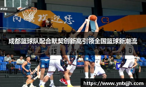 成都篮球队配合默契创新高引领全国篮球新潮流