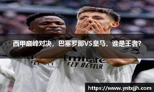 西甲巅峰对决，巴塞罗那VS皇马，谁是王者？