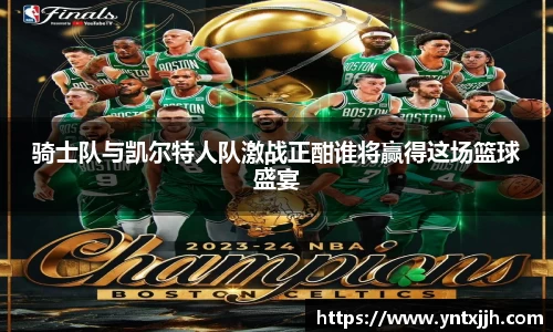 骑士队与凯尔特人队激战正酣谁将赢得这场篮球盛宴