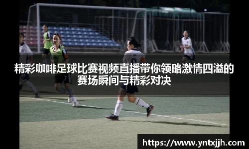 精彩咖啡足球比赛视频直播带你领略激情四溢的赛场瞬间与精彩对决