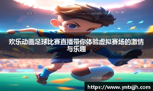欢乐动画足球比赛直播带你体验虚拟赛场的激情与乐趣