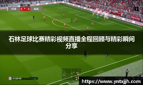 石林足球比赛精彩视频直播全程回顾与精彩瞬间分享