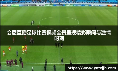 会展直播足球比赛视频全景呈现精彩瞬间与激情时刻