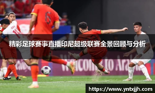 精彩足球赛事直播印尼超级联赛全景回顾与分析