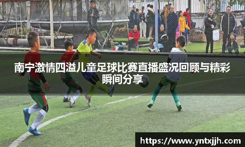 南宁激情四溢儿童足球比赛直播盛况回顾与精彩瞬间分享