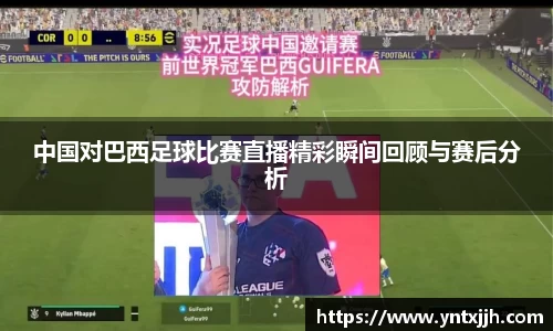 中国对巴西足球比赛直播精彩瞬间回顾与赛后分析