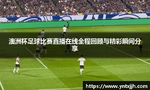 澳洲杯足球比赛直播在线全程回顾与精彩瞬间分享