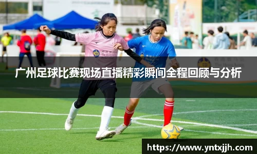 广州足球比赛现场直播精彩瞬间全程回顾与分析