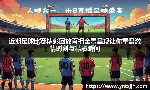 近期足球比赛精彩回放直播全景呈现让你重温激情时刻与精彩瞬间