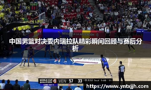 中国男篮对决委内瑞拉队精彩瞬间回顾与赛后分析
