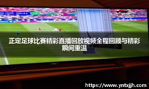 正定足球比赛精彩直播回放视频全程回顾与精彩瞬间重温