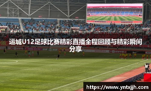 运城U12足球比赛精彩直播全程回顾与精彩瞬间分享