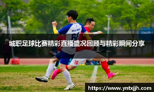 城职足球比赛精彩直播盛况回顾与精彩瞬间分享