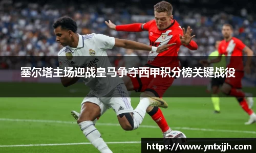 塞尔塔主场迎战皇马争夺西甲积分榜关键战役